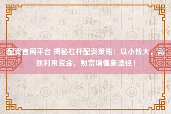 配资官网平台 揭秘杠杆配资策略：以小博大，高效利用资金，财富增值新途径！