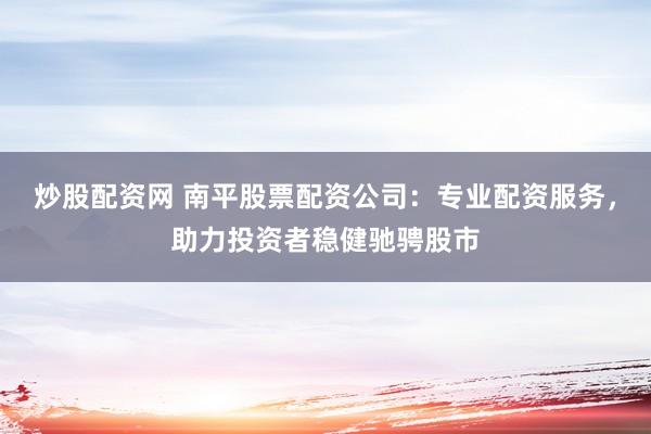 炒股配资网 南平股票配资公司：专业配资服务，助力投资者稳健驰骋股市