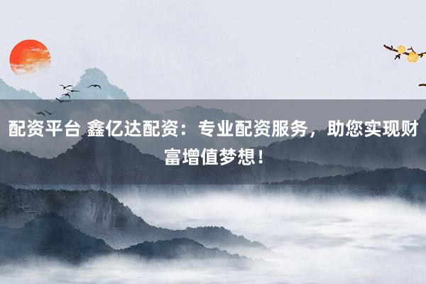 配资平台 鑫亿达配资：专业配资服务，助您实现财富增值梦想！