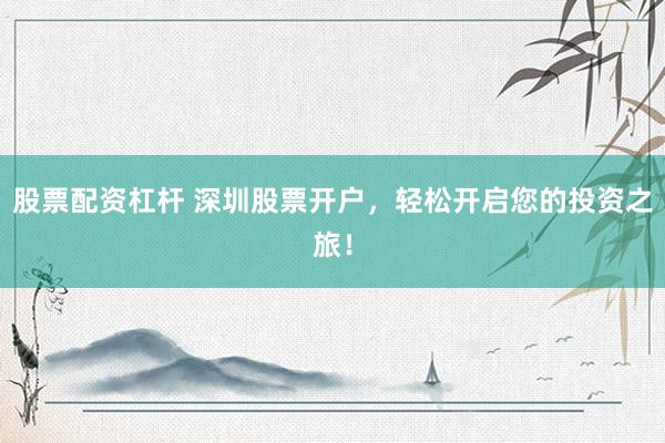 股票配资杠杆 深圳股票开户，轻松开启您的投资之旅！