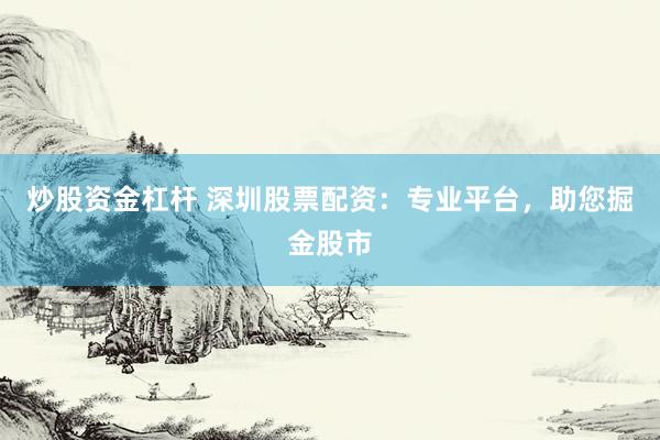 炒股资金杠杆 深圳股票配资：专业平台，助您掘金股市