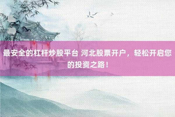 最安全的杠杆炒股平台 河北股票开户，轻松开启您的投资之路！