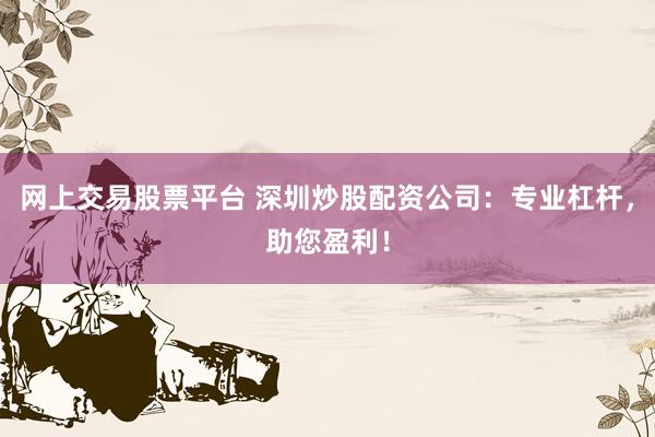 网上交易股票平台 深圳炒股配资公司：专业杠杆，助您盈利！