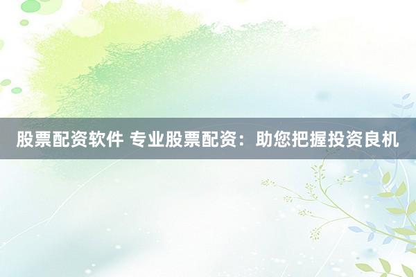 股票配资软件 专业股票配资：助您把握投资良机