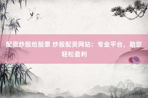 配资炒股给股票 炒股配资网站：专业平台，助您轻松盈利