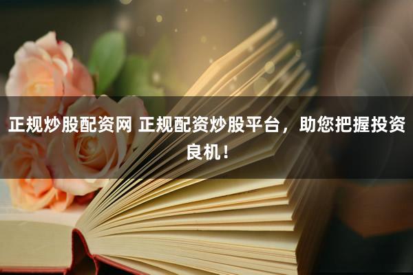 正规炒股配资网 正规配资炒股平台，助您把握投资良机！