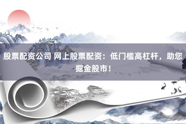 股票配资公司 网上股票配资：低门槛高杠杆，助您掘金股市！