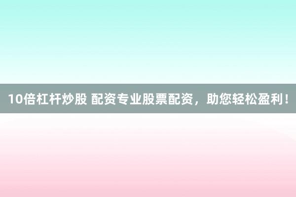 10倍杠杆炒股 配资专业股票配资，助您轻松盈利！