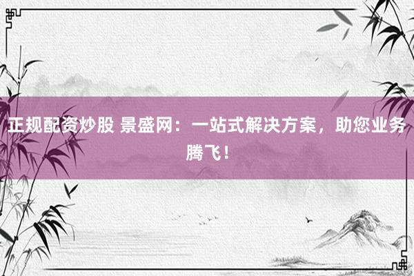 正规配资炒股 景盛网：一站式解决方案，助您业务腾飞！
