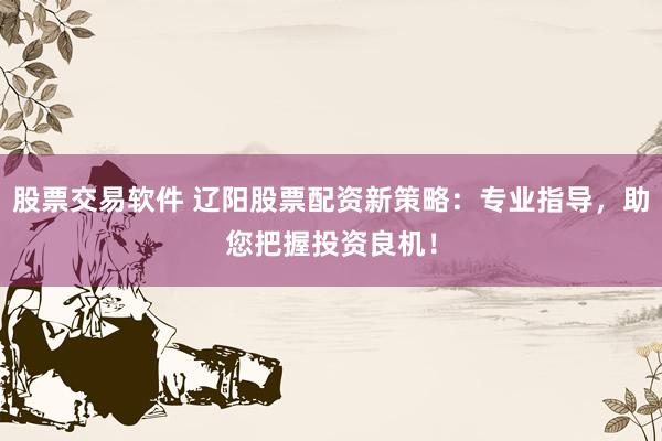 股票交易软件 辽阳股票配资新策略：专业指导，助您把握投资良机！