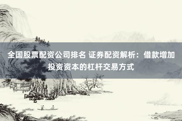 全国股票配资公司排名 证券配资解析：借款增加投资资本的杠杆交易方式