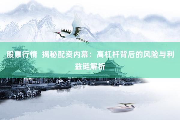 股票行情  揭秘配资内幕：高杠杆背后的风险与利益链解析