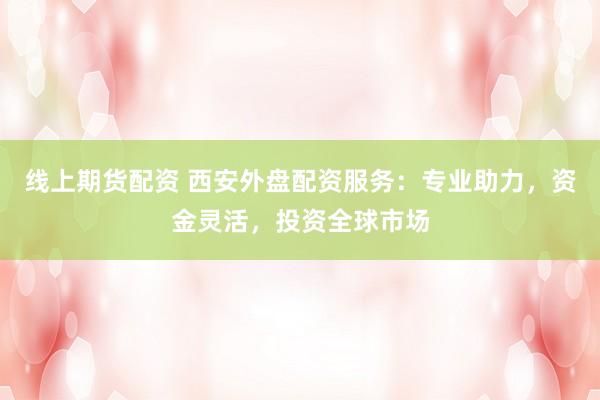 线上期货配资 西安外盘配资服务：专业助力，资金灵活，投资全球市场