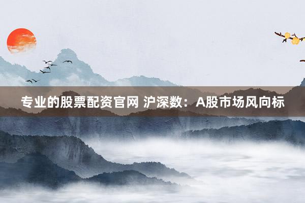 专业的股票配资官网 沪深数：A股市场风向标