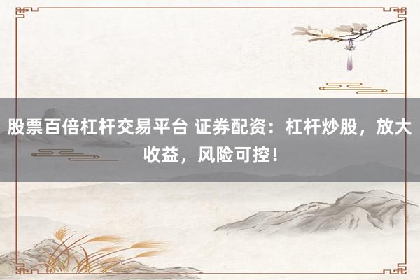 股票百倍杠杆交易平台 证券配资：杠杆炒股，放大收益，风险可控！