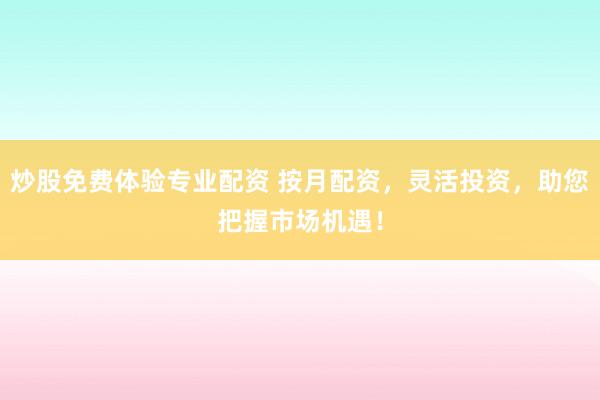 炒股免费体验专业配资 按月配资，灵活投资，助您把握市场机遇！