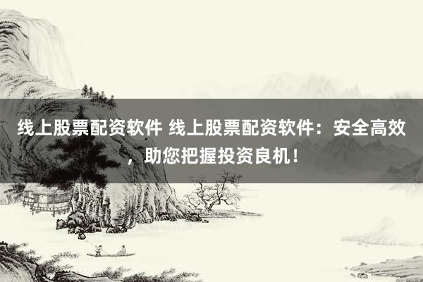 线上股票配资软件 线上股票配资软件：安全高效，助您把握投资良机！