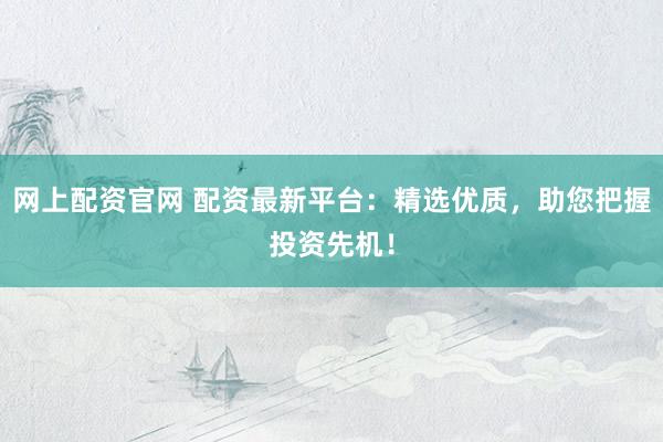网上配资官网 配资最新平台：精选优质，助您把握投资先机！