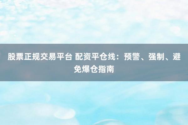 股票正规交易平台 配资平仓线：预警、强制、避免爆仓指南
