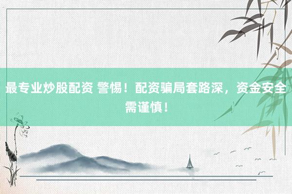 最专业炒股配资 警惕！配资骗局套路深，资金安全需谨慎！