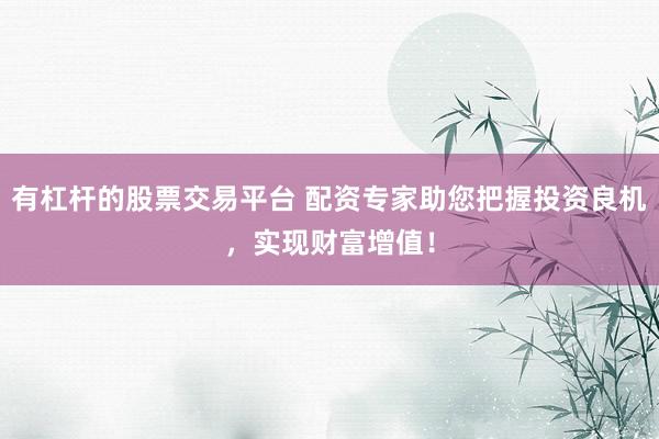 有杠杆的股票交易平台 配资专家助您把握投资良机，实现财富增值！