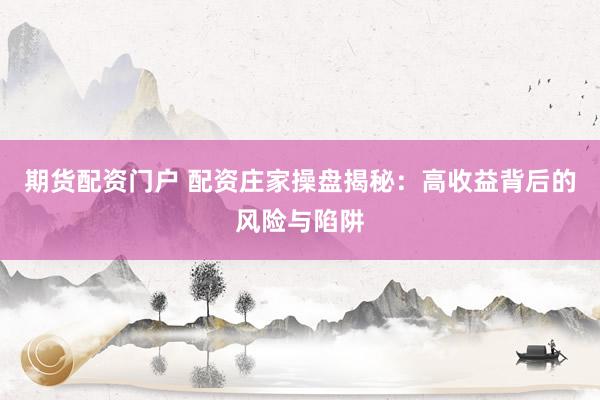 期货配资门户 配资庄家操盘揭秘：高收益背后的风险与陷阱