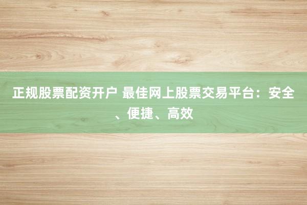 正规股票配资开户 最佳网上股票交易平台：安全、便捷、高效