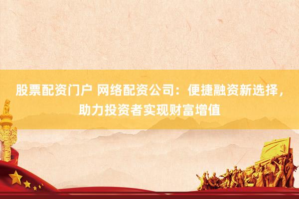 股票配资门户 网络配资公司：便捷融资新选择，助力投资者实现财富增值