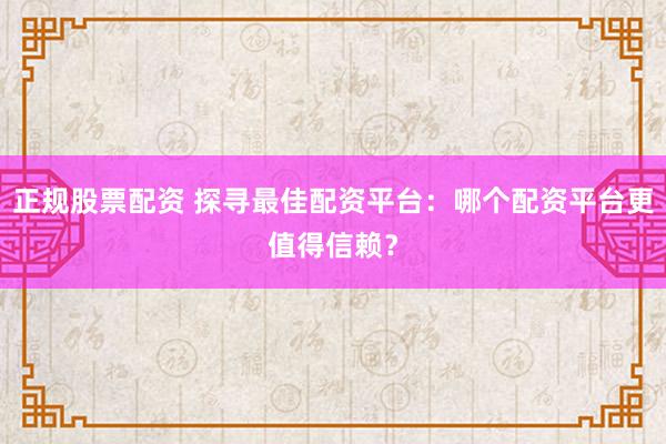 正规股票配资 探寻最佳配资平台：哪个配资平台更值得信赖？