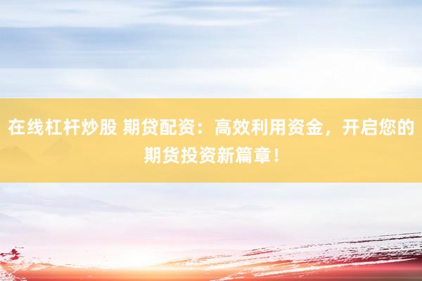 在线杠杆炒股 期贷配资：高效利用资金，开启您的期货投资新篇章！