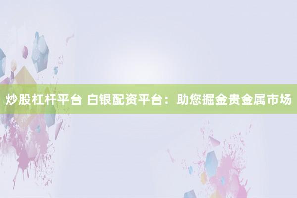 炒股杠杆平台 白银配资平台：助您掘金贵金属市场