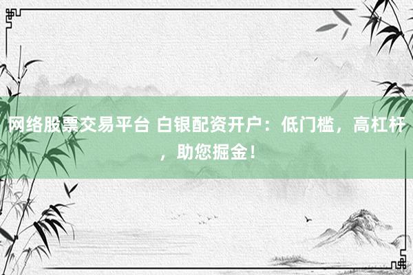 网络股票交易平台 白银配资开户：低门槛，高杠杆，助您掘金！