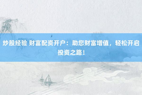 炒股经验 财富配资开户：助您财富增值，轻松开启投资之路！