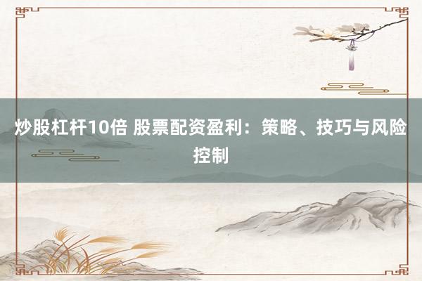 炒股杠杆10倍 股票配资盈利：策略、技巧与风险控制