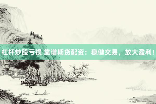 杠杆炒股亏损 靠谱期货配资：稳健交易，放大盈利！