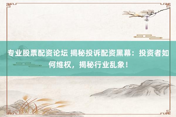 专业股票配资论坛 揭秘投诉配资黑幕：投资者如何维权，揭秘行业乱象！