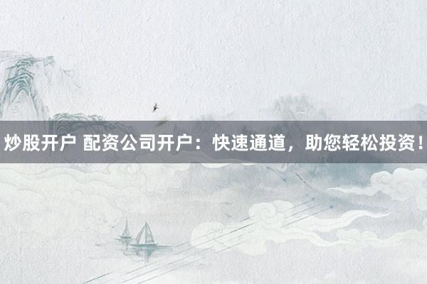 炒股开户 配资公司开户：快速通道，助您轻松投资！