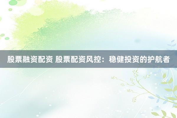 股票融资配资 股票配资风控：稳健投资的护航者