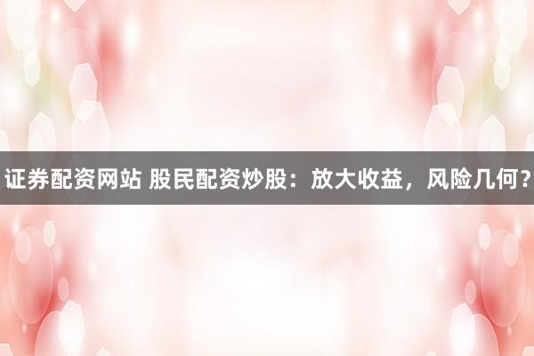 证券配资网站 股民配资炒股：放大收益，风险几何？