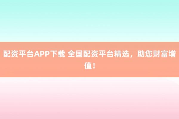 配资平台APP下载 全国配资平台精选,助您财富增值!
