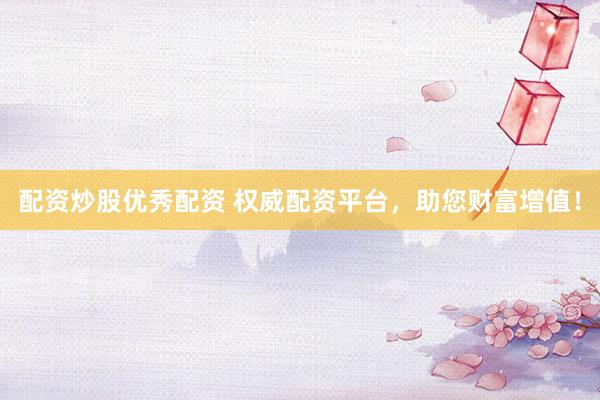 配资炒股优秀配资 权威配资平台,助您财富增值!