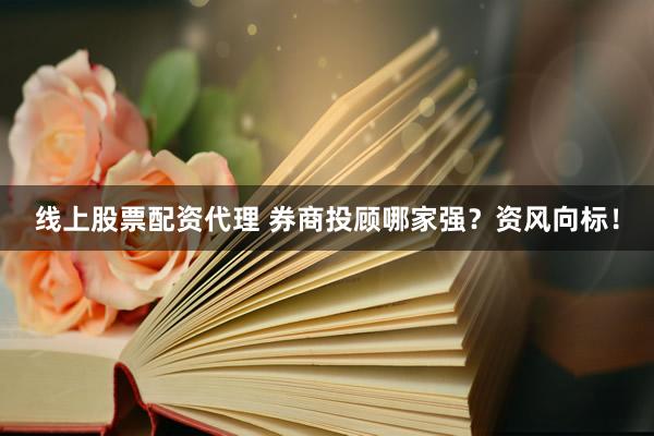 线上股票配资代理 券商投顾哪家强?资风向标!