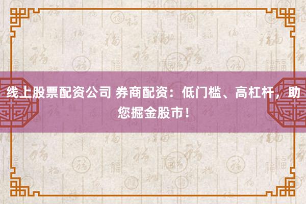 线上股票配资公司 券商配资:低门槛、高杠杆,助您掘金股市!