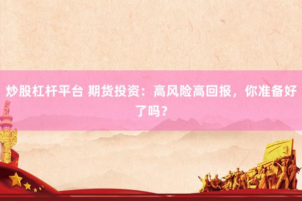 炒股杠杆平台 期货投资:高风险高回报,你准备好了吗?