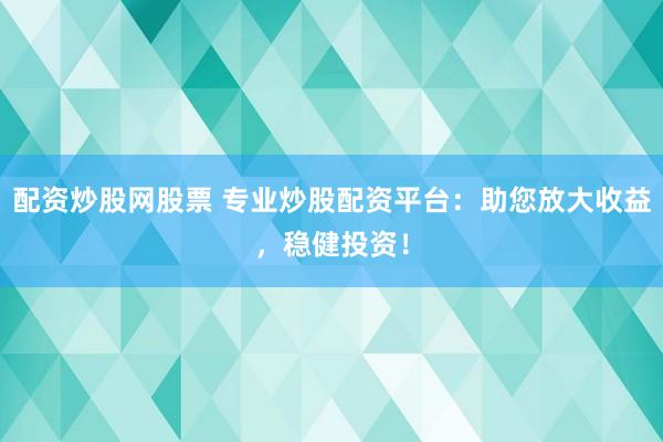 配资炒股网股票 专业炒股配资平台:助您放大收益,稳健投资!
