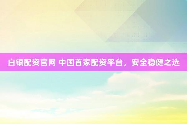 白银配资官网 中国首家配资平台,安全稳健之选