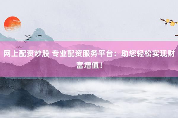网上配资炒股 专业配资服务平台:助您轻松实现财富增值!