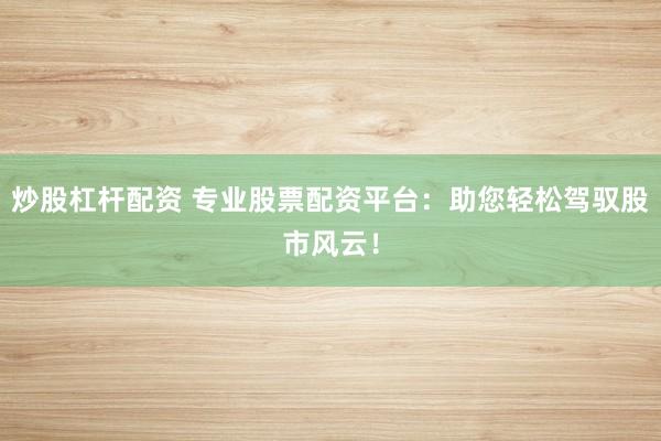 炒股杠杆配资 专业股票配资平台:助您轻松驾驭股市风云!