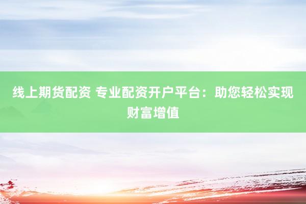 线上期货配资 专业配资开户平台:助您轻松实现财富增值