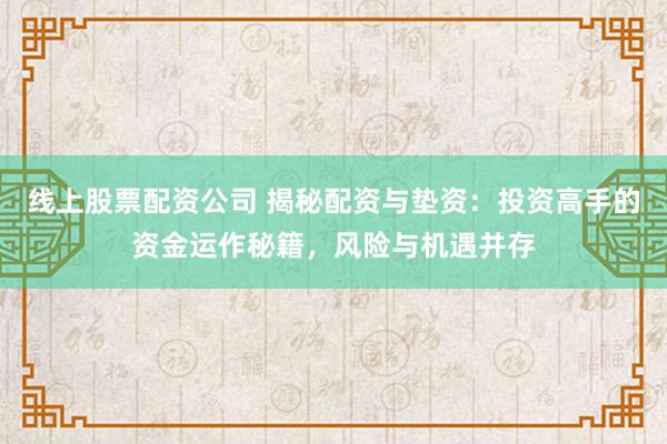 线上股票配资公司 揭秘配资与垫资:投资高手的资金运作秘籍,风险与机遇并存
